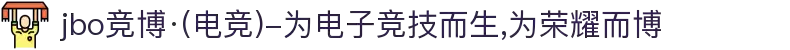 jbo竞博·(电竞)-为电子竞技而生,为荣耀而博
