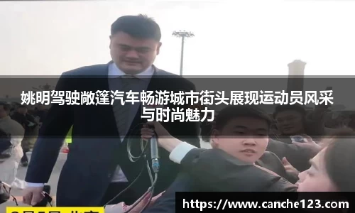 姚明驾驶敞篷汽车畅游城市街头展现运动员风采与时尚魅力