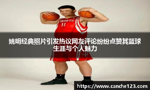 姚明经典照片引发热议网友评论纷纷点赞其篮球生涯与个人魅力
