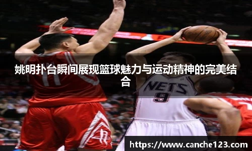 姚明扑台瞬间展现篮球魅力与运动精神的完美结合