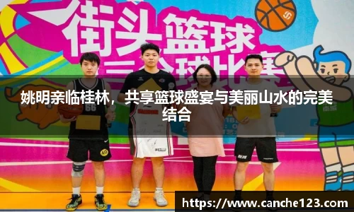 姚明亲临桂林，共享篮球盛宴与美丽山水的完美结合