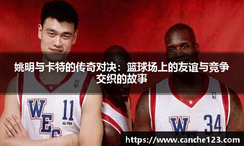 姚明与卡特的传奇对决：篮球场上的友谊与竞争交织的故事