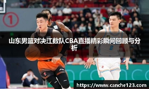 山东男篮对决江数队CBA直播精彩瞬间回顾与分析