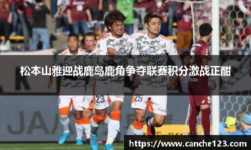 松本山雅迎战鹿岛鹿角争夺联赛积分激战正酣
