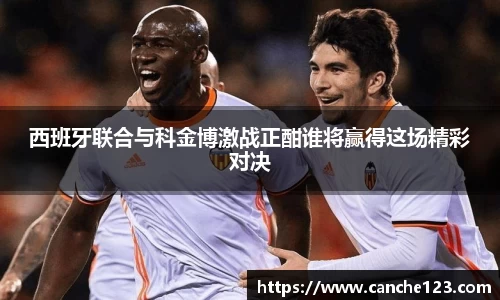 西班牙联合与科金博激战正酣谁将赢得这场精彩对决