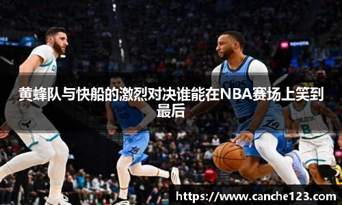 黄蜂队与快船的激烈对决谁能在NBA赛场上笑到最后