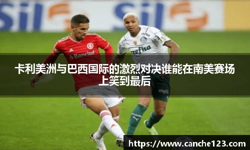 卡利美洲与巴西国际的激烈对决谁能在南美赛场上笑到最后